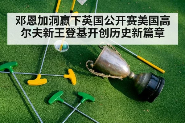 邓恩加洞赢下英国公开赛美国高尔夫新王登基开创历史新篇章