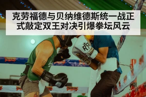 克劳福德与贝纳维德斯统一战正式敲定双王对决引爆拳坛风云