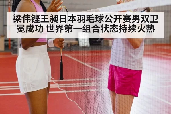 梁伟铿王昶日本羽毛球公开赛男双卫冕成功 世界第一组合状态持续火热