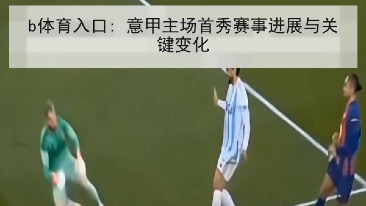 b体育入口: 意甲主场首秀赛事进展与关键变化