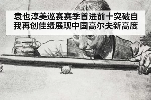 袁也淳美巡赛赛季首进前十突破自我再创佳绩展现中国高尔夫新高度