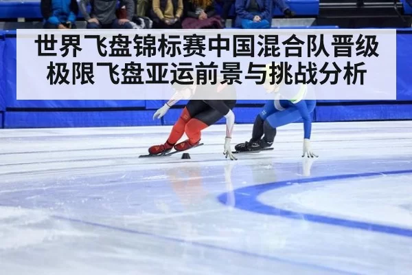 世界飞盘锦标赛中国混合队晋级极限飞盘亚运前景与挑战分析