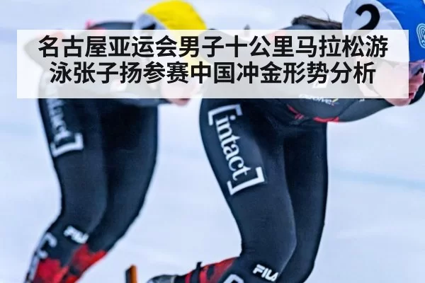 名古屋亚运会男子十公里马拉松游泳张子扬参赛中国冲金形势分析