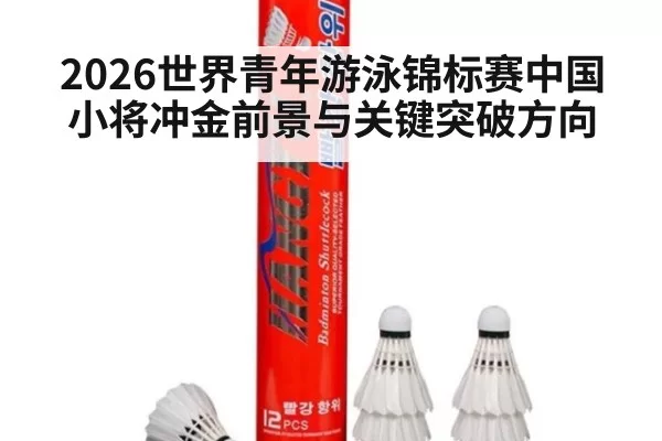 2026世界青年游泳锦标赛中国小将冲金前景与关键突破方向