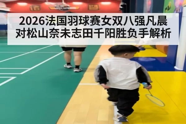 2026法国羽球赛女双八强凡晨对松山奈未志田千阳胜负手解析
